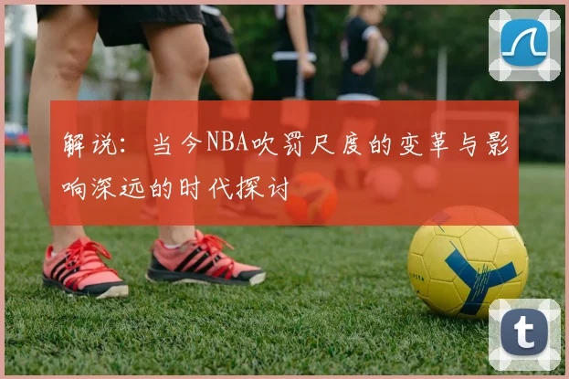 解说：当今NBA吹罚尺度的变革与影响深远的时代探讨