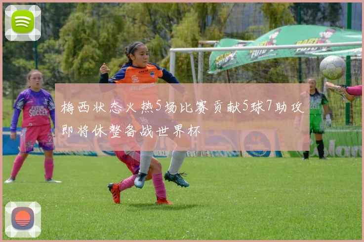 梅西状态火热5场比赛贡献5球7助攻即将休整备战世界杯