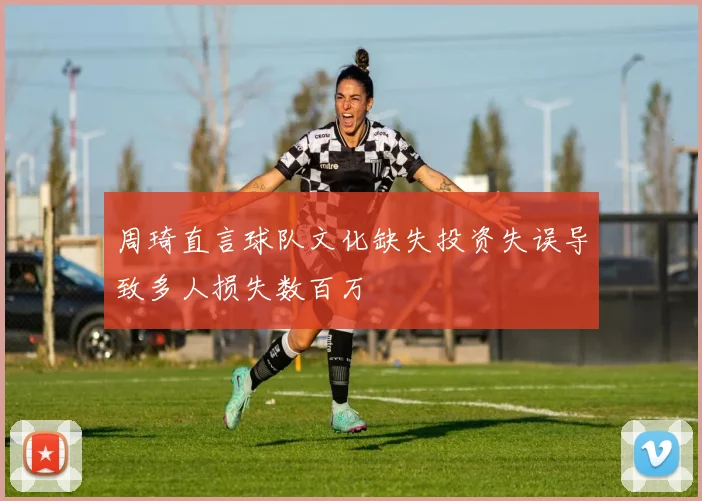 周琦直言球队文化缺失投资失误导致多人损失数百万