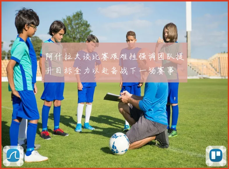 阿什拉夫谈比赛艰难性强调团队提升目标全力以赴备战下一场赛事