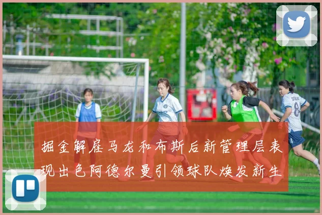 掘金解雇马龙和布斯后新管理层表现出色阿德尔曼引领球队焕发新生