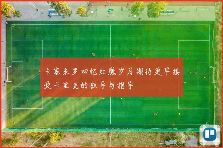 卡塞米罗回忆红魔岁月期待更早接受卡里克的教导与指导