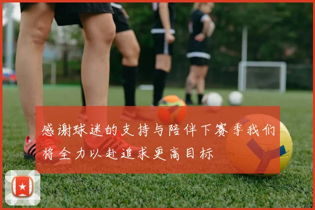 感谢球迷的支持与陪伴下赛季我们将全力以赴追求更高目标