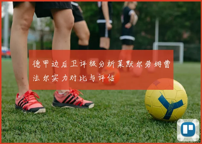 德甲边后卫评级分析莱默尔劳姆曹法尔实力对比与评估