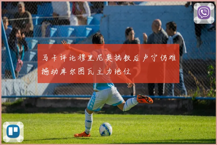 马卡评论穆里尼奥执教后卢宁仍难撼动库尔图瓦主力地位