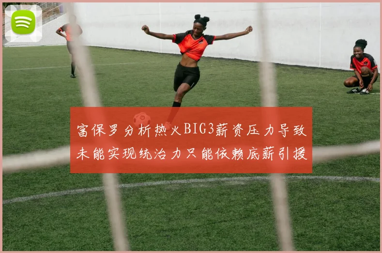 富保罗分析热火BIG3薪资压力导致未能实现统治力只能依赖底薪引援