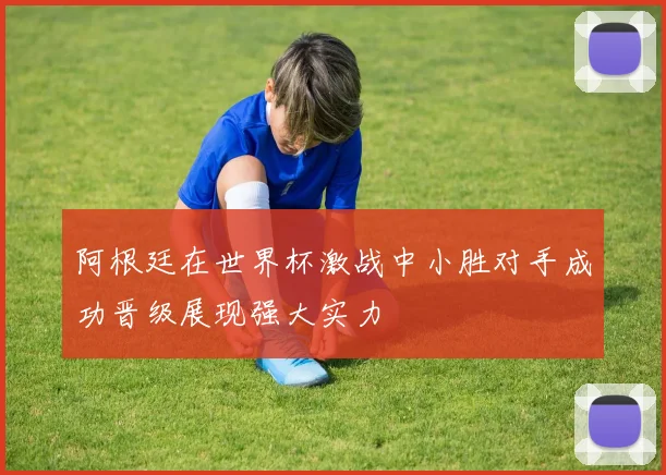 阿根廷在世界杯激战中小胜对手成功晋级展现强大实力