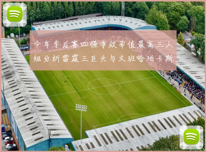 今年季后赛四强净效率值最高三人组分析雷霆三巨头与文班哈珀卡斯尔的表现对比