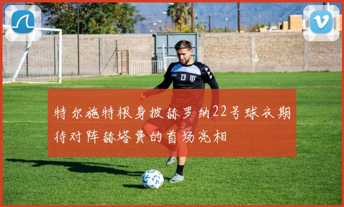 特尔施特根身披赫罗纳22号球衣期待对阵赫塔费的首场亮相