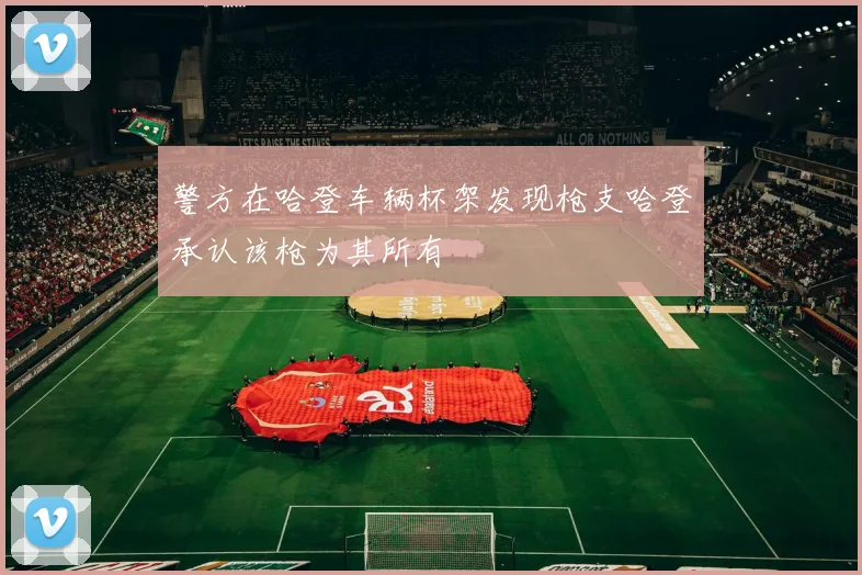 警方在哈登车辆杯架发现枪支哈登承认该枪为其所有