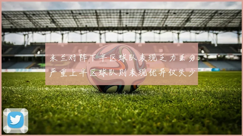 米兰对阵下半区球队表现乏力丢分严重上半区球队则表现优异仅失少量分数