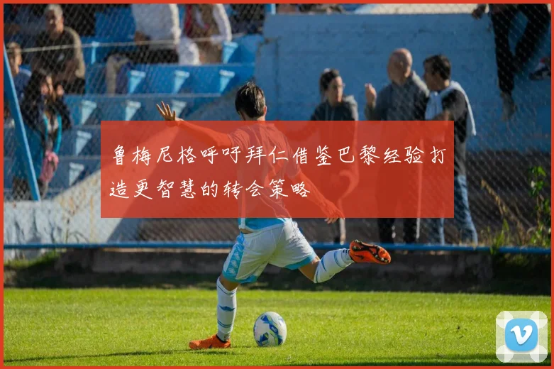 鲁梅尼格呼吁拜仁借鉴巴黎经验打造更智慧的转会策略