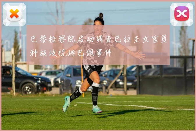 巴黎检察院启动调查巴拉圭女官员种族歧视姆巴佩事件