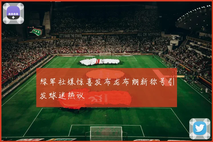 绿军社媒惊喜发布龙布朗新称号引发球迷热议