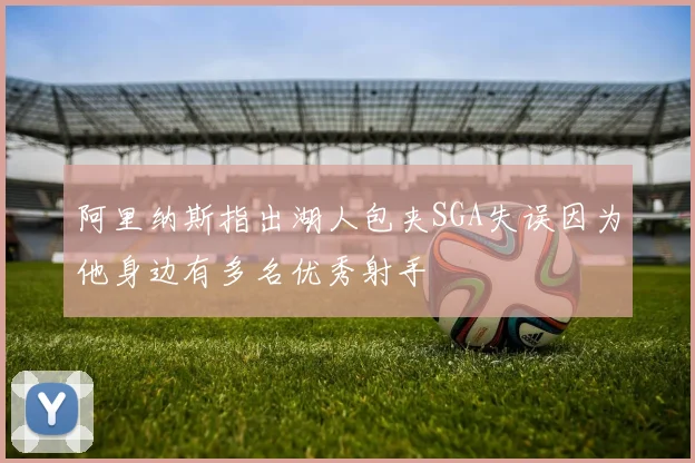 阿里纳斯指出湖人包夹SGA失误因为他身边有多名优秀射手