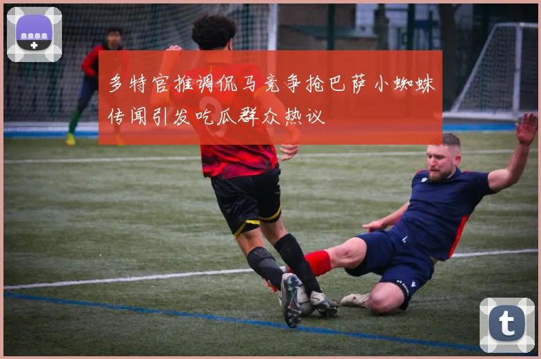 多特官推调侃马竞争抢巴萨小蜘蛛传闻引发吃瓜群众热议