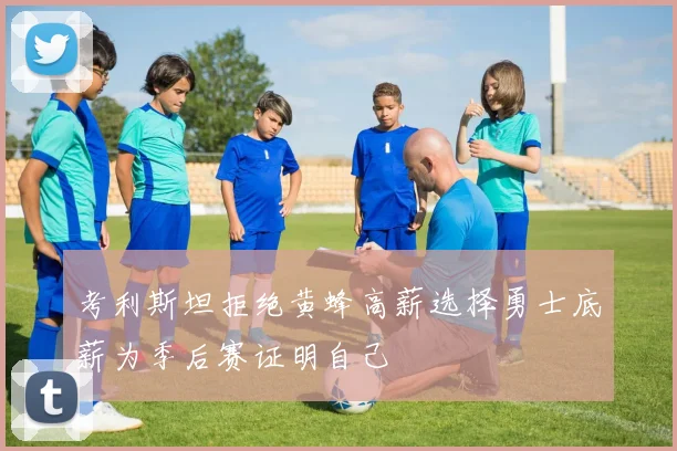 考利斯坦拒绝黄蜂高薪选择勇士底薪为季后赛证明自己