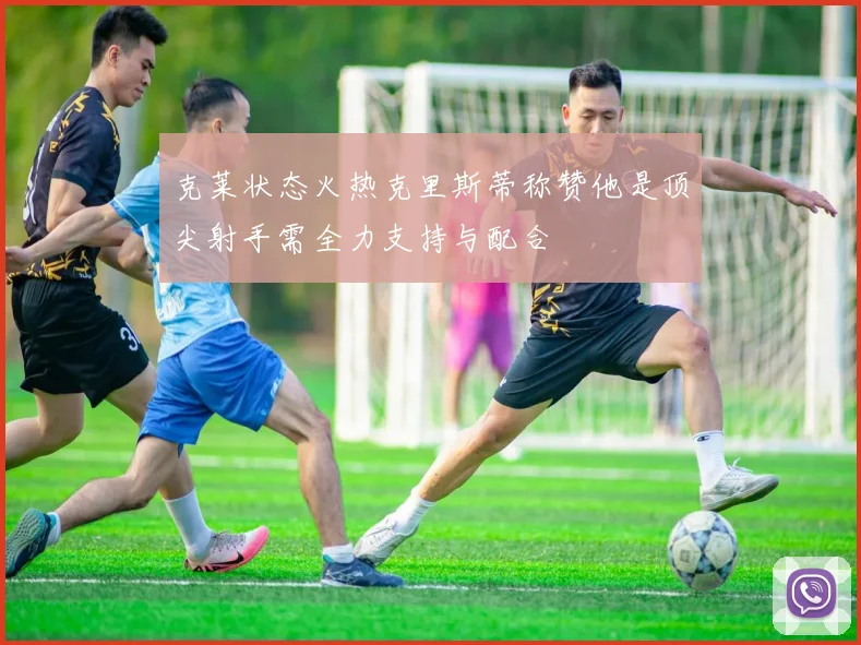 克莱状态火热克里斯蒂称赞他是顶尖射手需全力支持与配合