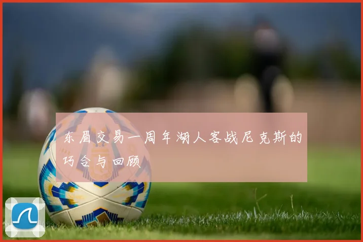 东眉交易一周年湖人客战尼克斯的巧合与回顾