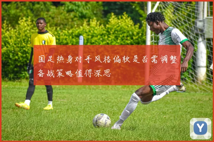 国足热身对手风格偏软是否需调整备战策略值得深思