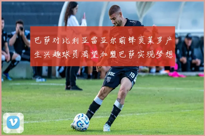 巴萨对比利亚雷亚尔前锋莫莱罗产生兴趣球员渴望加盟巴萨实现梦想