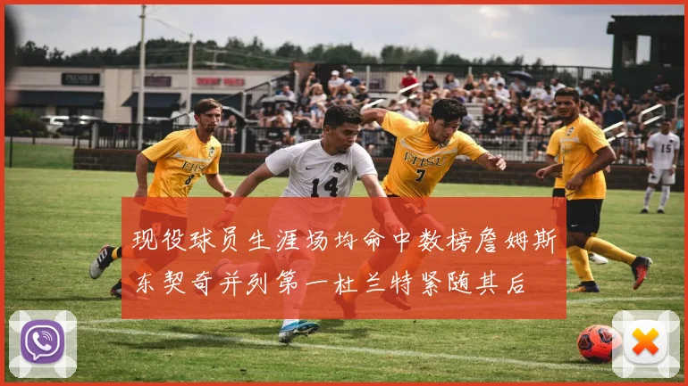 现役球员生涯场均命中数榜詹姆斯东契奇并列第一杜兰特紧随其后