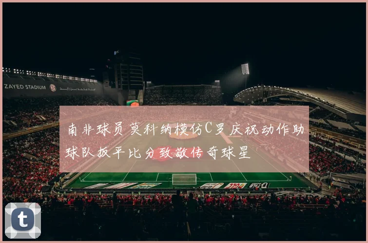 南非球员莫科纳模仿C罗庆祝动作助球队扳平比分致敬传奇球星