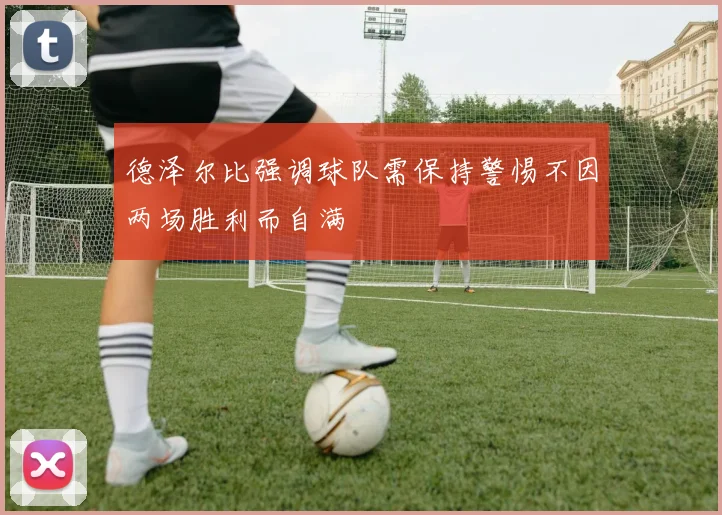 德泽尔比强调球队需保持警惕不因两场胜利而自满