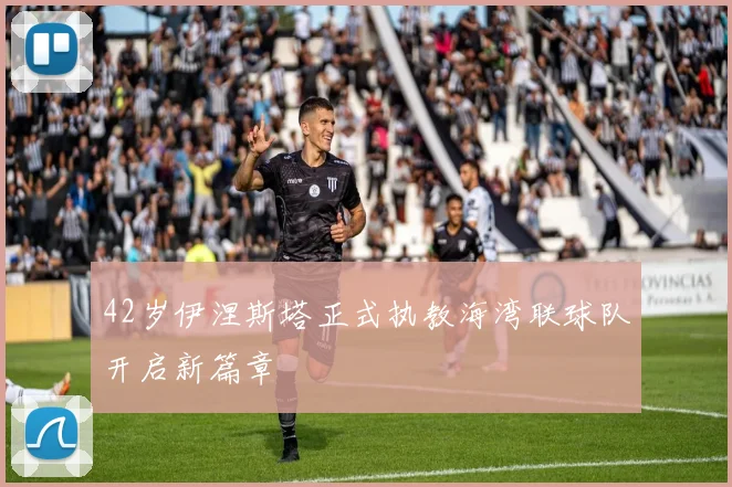 42岁伊涅斯塔正式执教海湾联球队开启新篇章