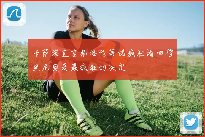 卡萨诺直言弗洛伦蒂诺疯狂请回穆里尼奥是最疯狂的决定