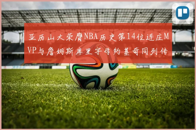 亚历山大荣膺NBA历史第14位连庄MVP与詹姆斯库里字母约基奇同列传奇行列