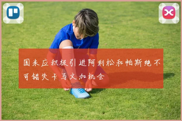 国米应积极引进阿利松和帕斯绝不可错失卡马文加机会
