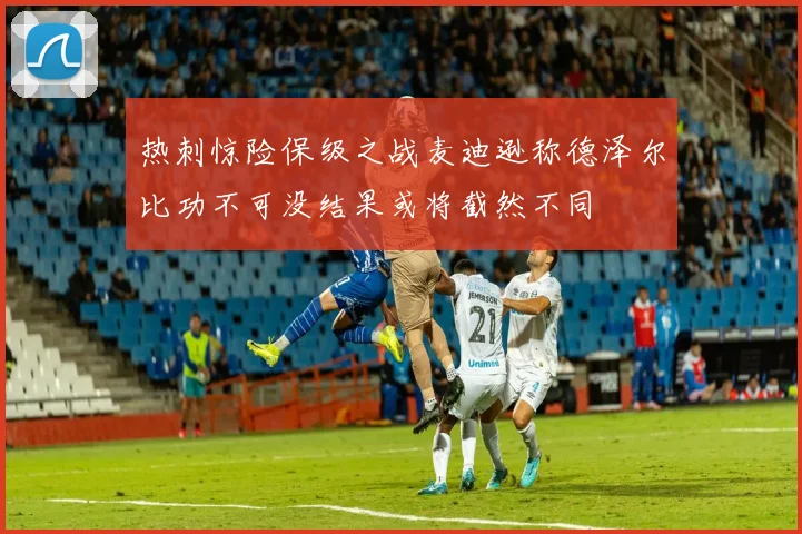 热刺惊险保级之战麦迪逊称德泽尔比功不可没结果或将截然不同