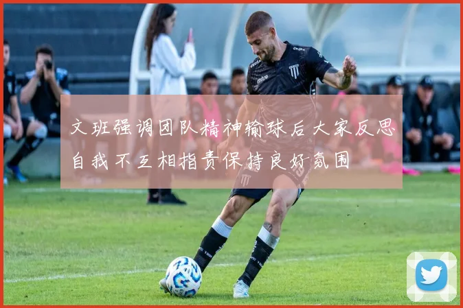 文班强调团队精神输球后大家反思自我不互相指责保持良好氛围