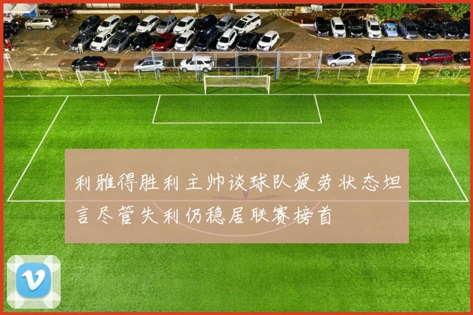 利雅得胜利主帅谈球队疲劳状态坦言尽管失利仍稳居联赛榜首