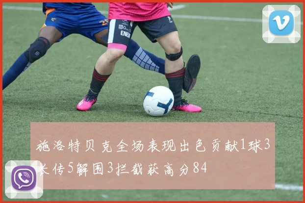 施洛特贝克全场表现出色贡献1球3长传5解围3拦截获高分84