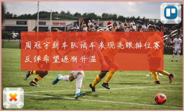 周冠宇新车队试车表现亮眼排位赛反弹希望逐渐升温