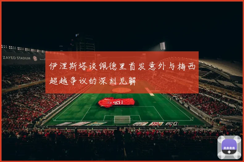 伊涅斯塔谈佩德里首发意外与梅西超越争议的深刻见解