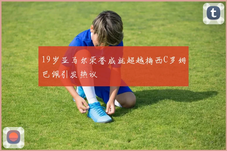 19岁亚马尔荣誉成就超越梅西C罗姆巴佩引发热议